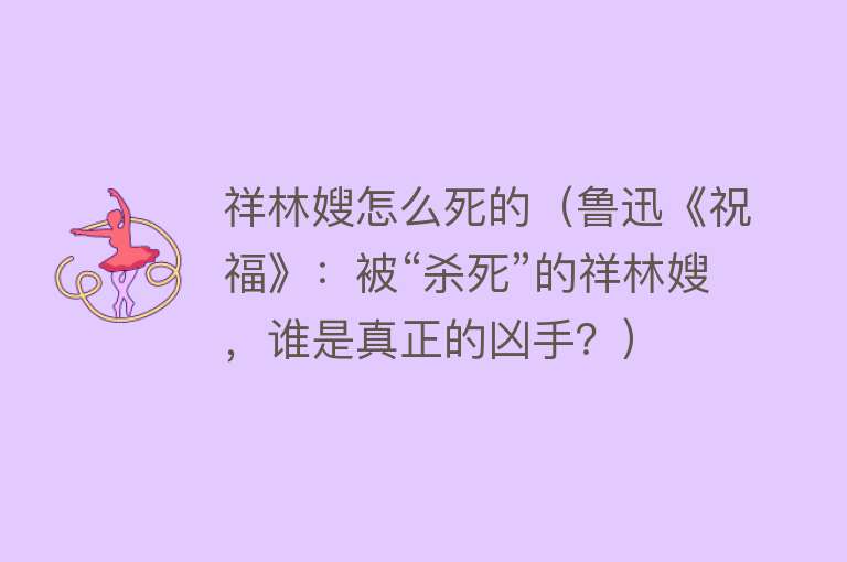 祥林嫂怎么死的（鲁迅《祝福》：被“杀死”的祥林嫂，谁是真正的凶手？）