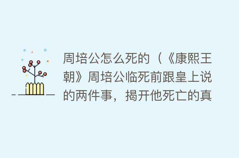 周培公怎么死的（《康熙王朝》周培公临死前跟皇上说的两件事，揭开他死亡的真相）