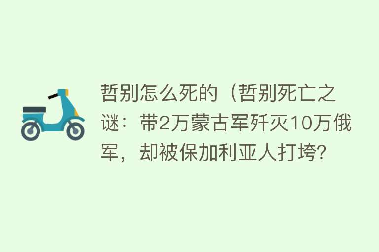 哲别怎么死的（哲别死亡之谜：带2万蒙古军歼灭10万俄军，却被保加利亚人打垮？）