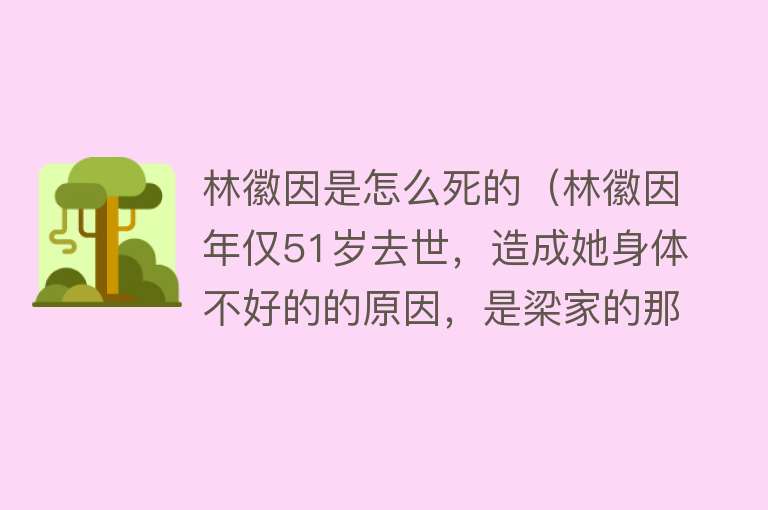 林徽因是怎么死的（林徽因年仅51岁去世，造成她身体不好的的原因，是梁家的那些亲戚）