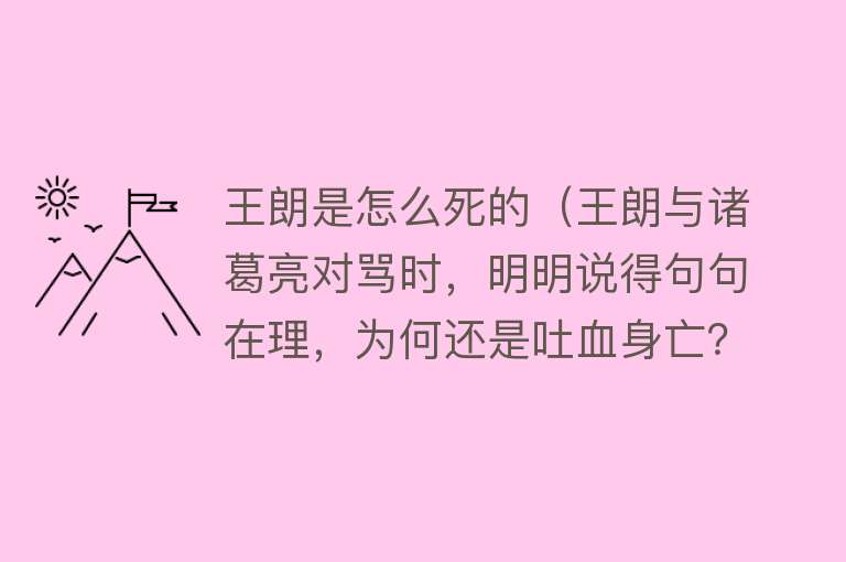 王朗是怎么死的（王朗与诸葛亮对骂时，明明说得句句在理，为何还是吐血身亡？）