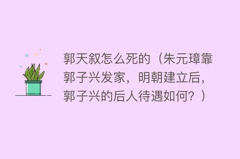 郭天叙怎么死的（朱元璋靠郭子兴发家，明朝建立后，郭子兴的后人待遇如何？）