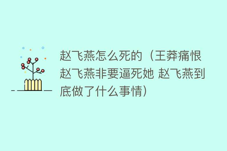 赵飞燕怎么死的（王莽痛恨赵飞燕非要逼死她 赵飞燕到底做了什么事情）