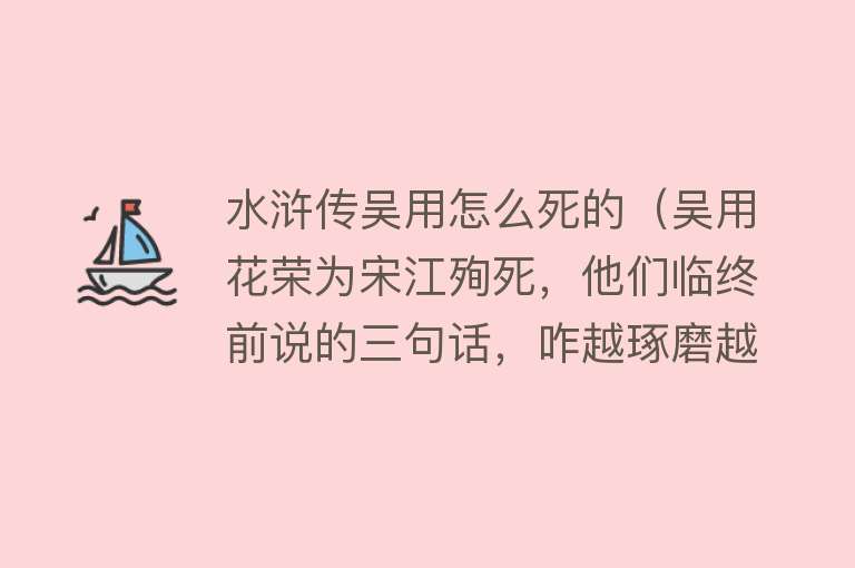 水浒传吴用怎么死的（吴用花荣为宋江殉死，他们临终前说的三句话，咋越琢磨越不对劲？）