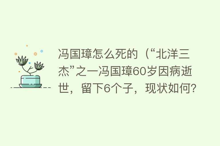 冯国璋怎么死的（“北洋三杰”之一冯国璋60岁因病逝世，留下6个子，现状如何？）