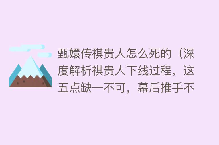 甄嬛传祺贵人怎么死的（深度解析祺贵人下线过程，这五点缺一不可，幕后推手不是女人）