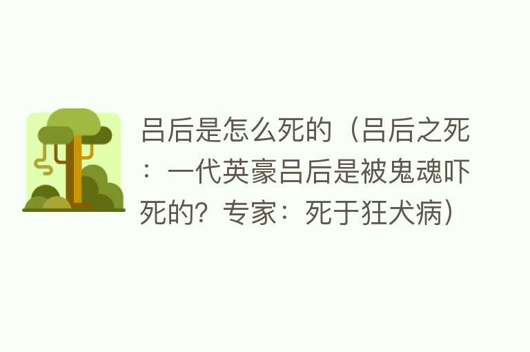 吕后是怎么死的（吕后之死：一代英豪吕后是被鬼魂吓死的？专家：死于狂犬病）