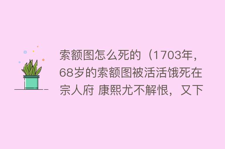 索额图怎么死的（1703年，68岁的索额图被活活饿死在宗人府 康熙尤不解恨，又下）