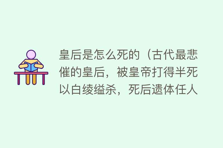 皇后是怎么死的（古代最悲催的皇后，被皇帝打得半死以白绫缢杀，死后遗体任人践踏）