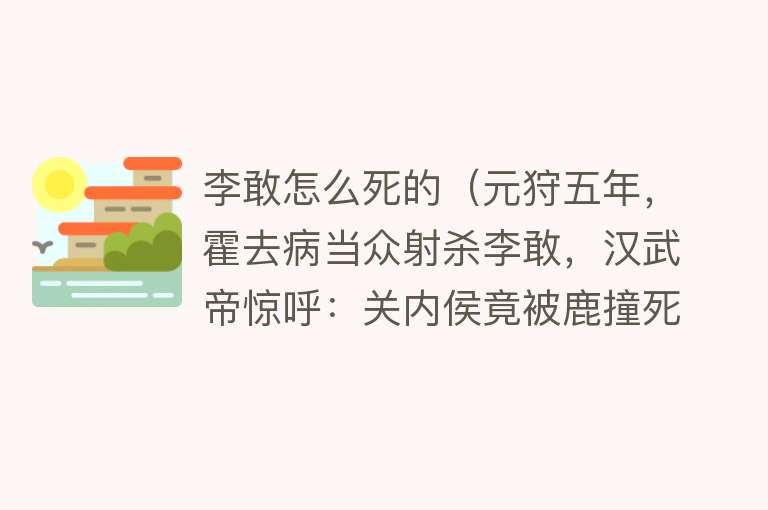 李敢怎么死的（元狩五年，霍去病当众射杀李敢，汉武帝惊呼：关内侯竟被鹿撞死了）