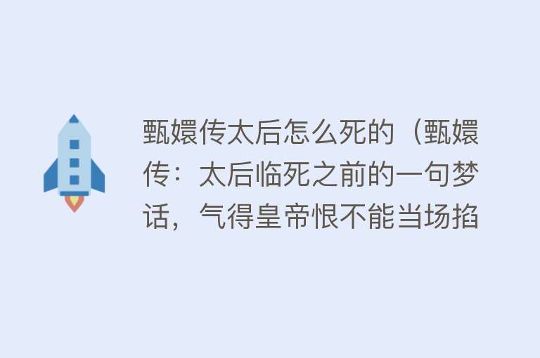 甄嬛传太后怎么死的（甄嬛传：太后临死之前的一句梦话，气得皇帝恨不能当场掐死她）