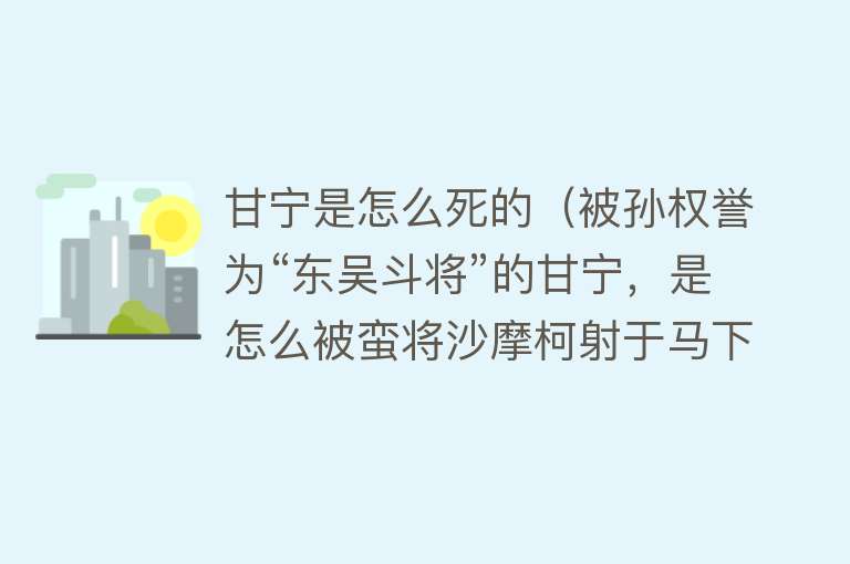 甘宁是怎么死的（被孙权誉为“东吴斗将”的甘宁，是怎么被蛮将沙摩柯射于马下的？）