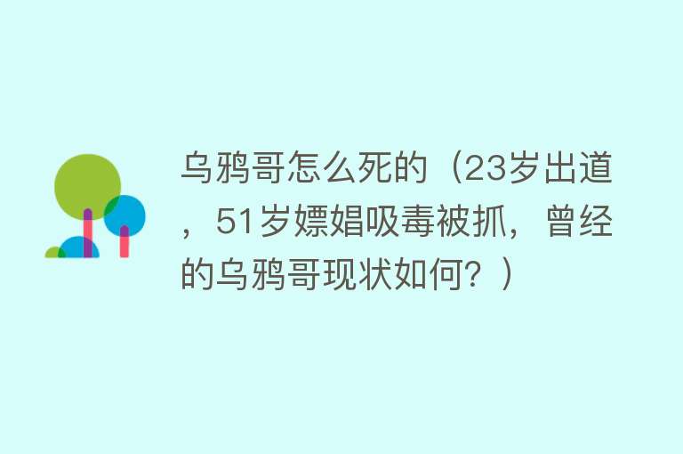 乌鸦哥怎么死的（23岁出道，51岁嫖娼吸毒被抓，曾经的乌鸦哥现状如何？）