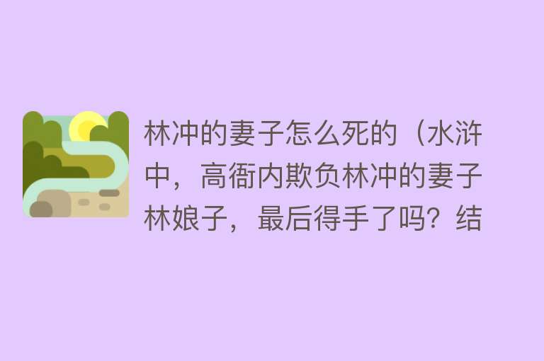 林冲的妻子怎么死的（水浒中，高衙内欺负林冲的妻子林娘子，最后得手了吗？结局很现实）