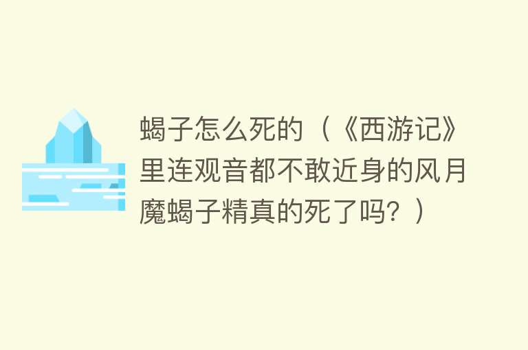 蝎子怎么死的（《西游记》里连观音都不敢近身的风月魔蝎子精真的死了吗？）