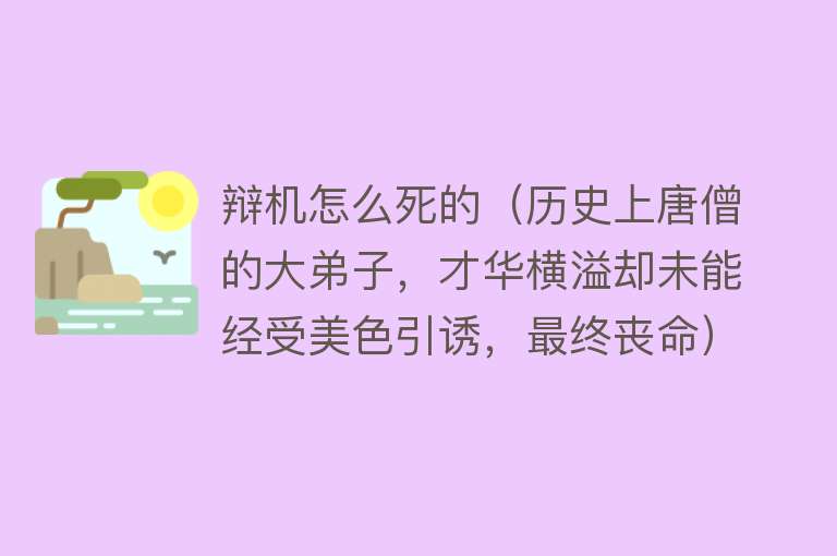 辩机怎么死的（历史上唐僧的大弟子，才华横溢却未能经受美色引诱，最终丧命）