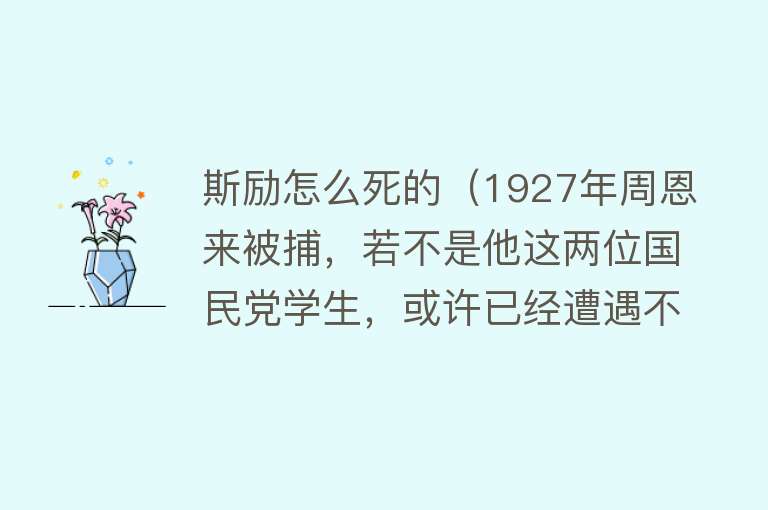 斯励怎么死的（1927年周恩来被捕，若不是他这两位国民党学生，或许已经遭遇不幸）