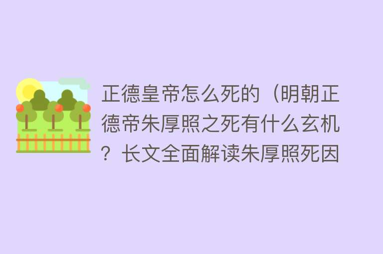 正德皇帝怎么死的（明朝正德帝朱厚照之死有什么玄机？长文全面解读朱厚照死因之谜）