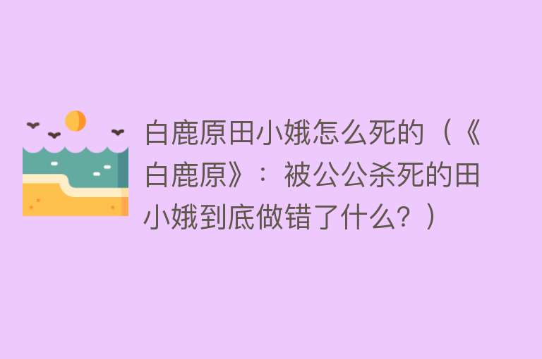 白鹿原田小娥怎么死的（《白鹿原》：被公公杀死的田小娥到底做错了什么？）