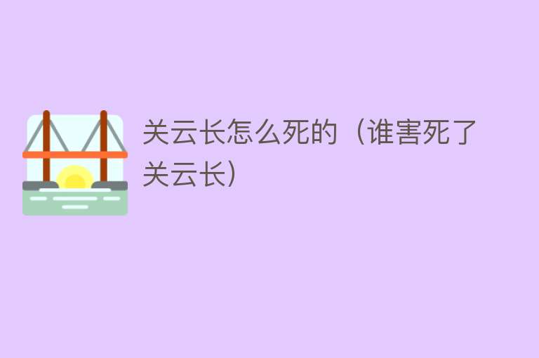 关云长怎么死的（谁害死了关云长）