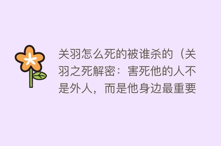 关羽怎么死的被谁杀的（关羽之死解密：害死他的人不是外人，而是他身边最重要的人）