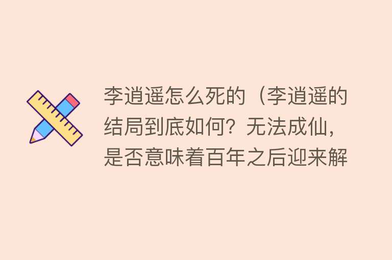 李逍遥怎么死的（李逍遥的结局到底如何？无法成仙，是否意味着百年之后迎来解脱）