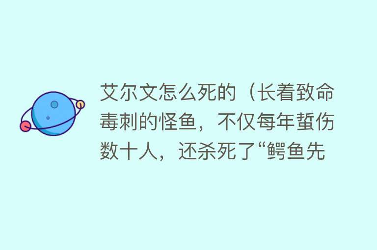 艾尔文怎么死的（长着致命毒刺的怪鱼，不仅每年蜇伤数十人，还杀死了“鳄鱼先生”）