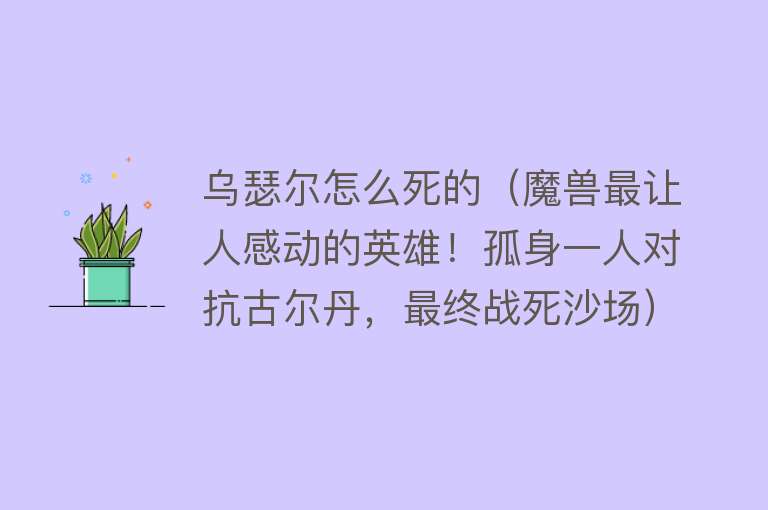 乌瑟尔怎么死的（魔兽最让人感动的英雄！孤身一人对抗古尔丹，最终战死沙场）