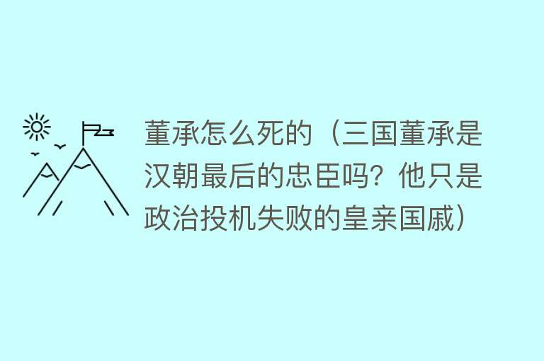 董承怎么死的（三国董承是汉朝最后的忠臣吗？他只是政治投机失败的皇亲国戚）