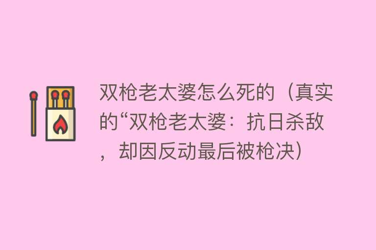 双枪老太婆怎么死的（真实的“双枪老太婆：抗日杀敌，却因反动最后被枪决）