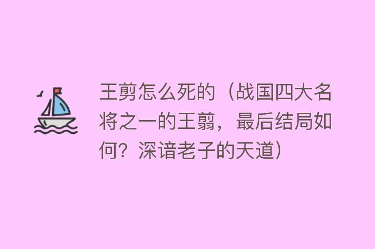 王剪怎么死的（战国四大名将之一的王翦，最后结局如何？深谙老子的天道）