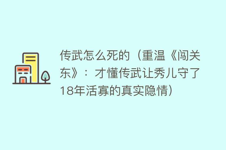 传武怎么死的（重温《闯关东》：才懂传武让秀儿守了18年活寡的真实隐情）