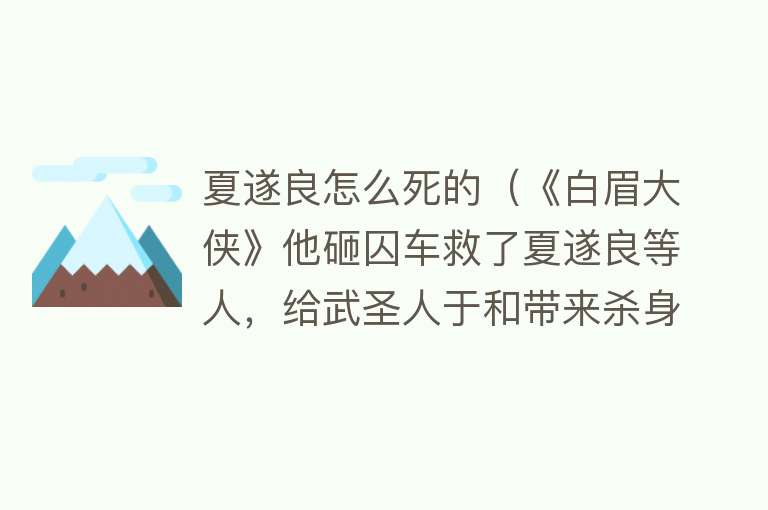 夏遂良怎么死的（《白眉大侠》他砸囚车救了夏遂良等人，给武圣人于和带来杀身之祸）