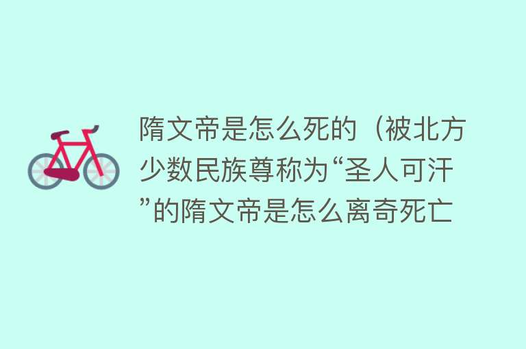 隋文帝是怎么死的（被北方少数民族尊称为“圣人可汗”的隋文帝是怎么离奇死亡的）