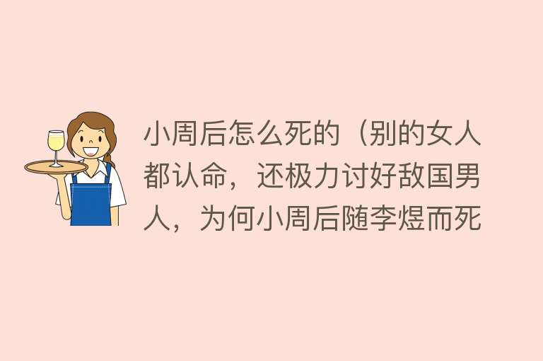 小周后怎么死的（别的女人都认命，还极力讨好敌国男人，为何小周后随李煜而死）