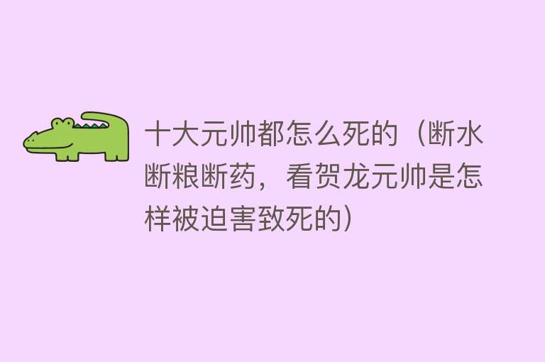 十大元帅都怎么死的（断水断粮断药，看贺龙元帅是怎样被迫害致死的）