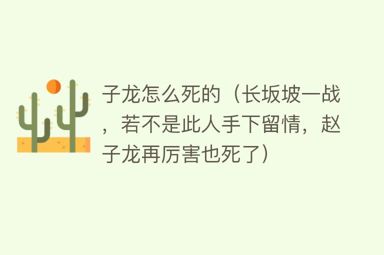 子龙怎么死的（长坂坡一战，若不是此人手下留情，赵子龙再厉害也死了）