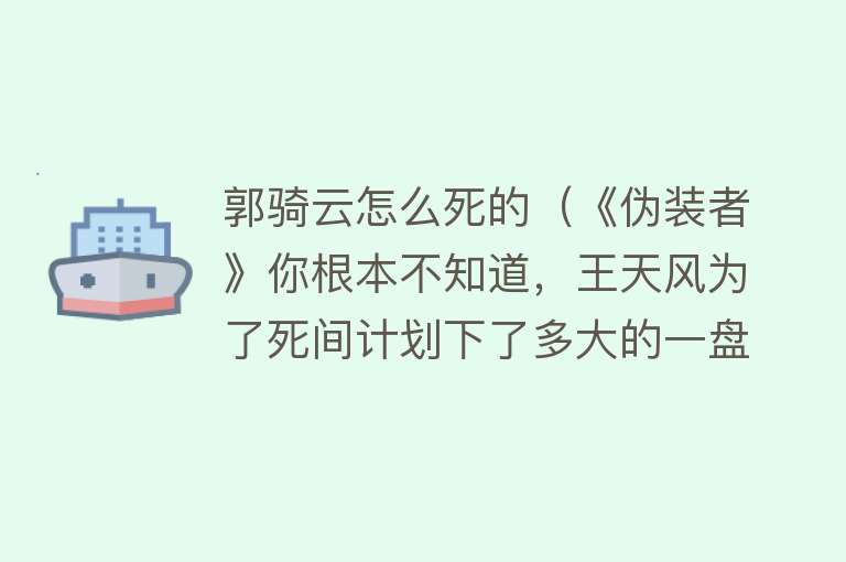 郭骑云怎么死的（《伪装者》你根本不知道，王天风为了死间计划下了多大的一盘棋）