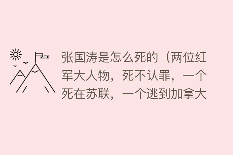 张国涛是怎么死的（两位红军大人物，死不认罪，一个死在苏联，一个逃到加拿大）