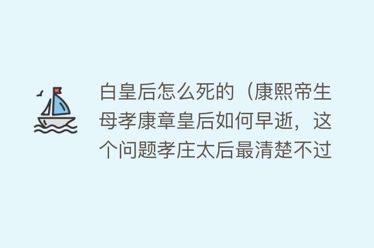 白皇后怎么死的（康熙帝生母孝康章皇后如何早逝，这个问题孝庄太后最清楚不过）