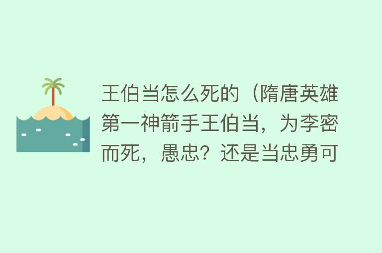 王伯当怎么死的（隋唐英雄第一神箭手王伯当，为李密而死，愚忠？还是当忠勇可嘉？）