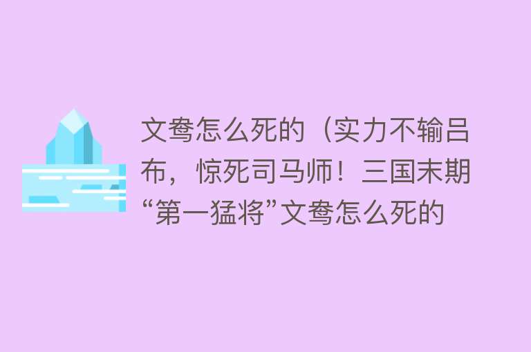 文鸯怎么死的（实力不输吕布，惊死司马师！三国末期“第一猛将”文鸯怎么死的？）