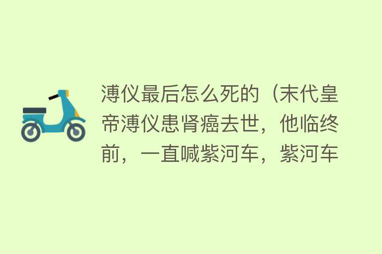 溥仪最后怎么死的（末代皇帝溥仪患肾癌去世，他临终前，一直喊紫河车，紫河车是啥？）