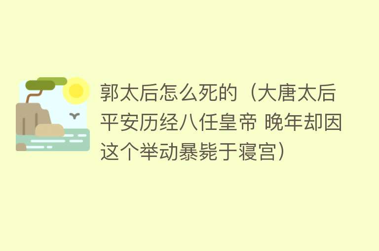 郭太后怎么死的（大唐太后平安历经八任皇帝 晚年却因这个举动暴毙于寝宫）