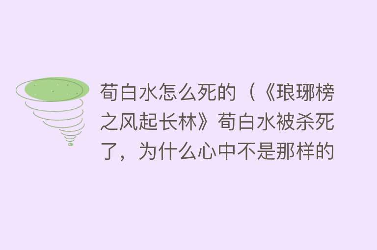 荀白水怎么死的（《琅琊榜之风起长林》荀白水被杀死了，为什么心中不是那样的痛快）