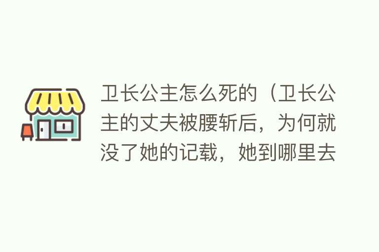 卫长公主怎么死的（卫长公主的丈夫被腰斩后，为何就没了她的记载，她到哪里去了）