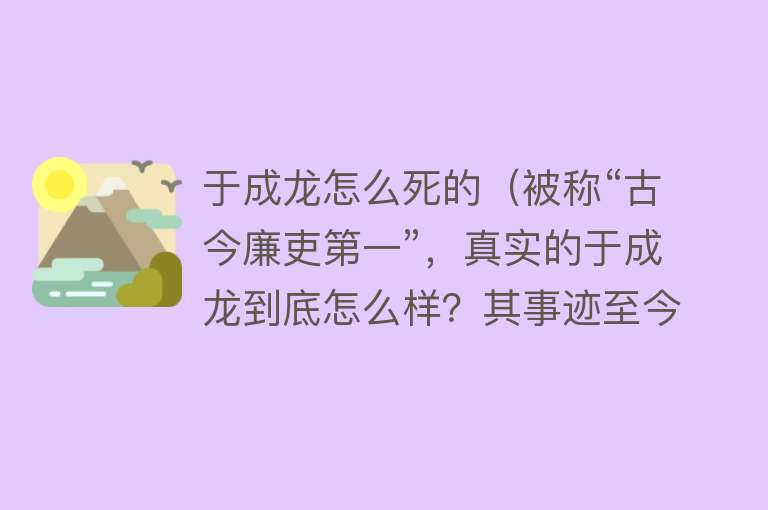 于成龙怎么死的（被称“古今廉吏第一”，真实的于成龙到底怎么样？其事迹至今传颂）