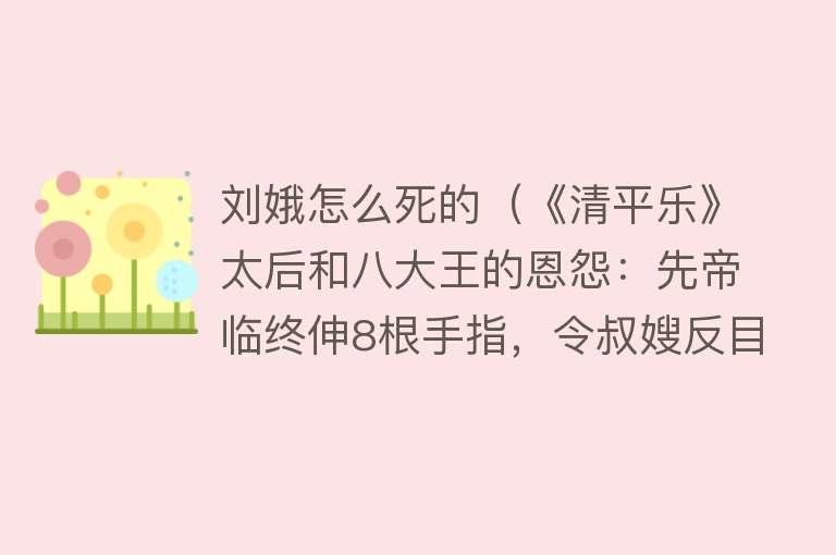 刘娥怎么死的（《清平乐》太后和八大王的恩怨：先帝临终伸8根手指，令叔嫂反目）