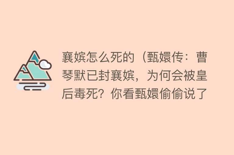 襄嫔怎么死的（甄嬛传：曹琴默已封襄嫔，为何会被皇后毒死？你看甄嬛偷偷说了啥）