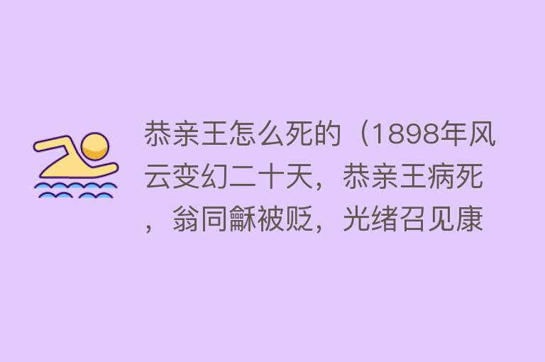 恭亲王怎么死的（1898年风云变幻二十天，恭亲王病死，翁同龢被贬，光绪召见康有为）